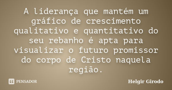 A liderança que mantém um gráfico de crescimento qualitativo e quantitativo do seu rebanho é apta para visualizar o futuro promissor do corpo de Cristo naquela ... Frase de Helgir Girodo.