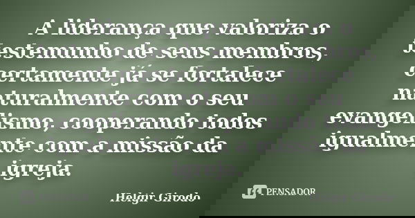 A liderança que valoriza o testemunho de seus membros, certamente já se fortalece naturalmente com o seu evangelismo, cooperando todos igualmente com a missão d... Frase de Helgir Girodo.