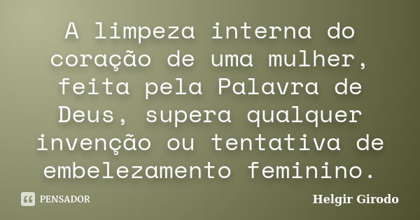 A limpeza interna do coração de uma mulher, feita pela Palavra de Deus, supera qualquer invenção ou tentativa de embelezamento feminino.... Frase de Helgir Girodo.