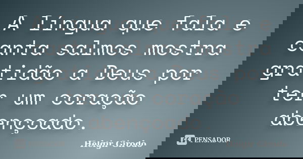 A língua que fala e canta salmos mostra gratidão a Deus por ter um coração abençoado.... Frase de Helgir Girodo.