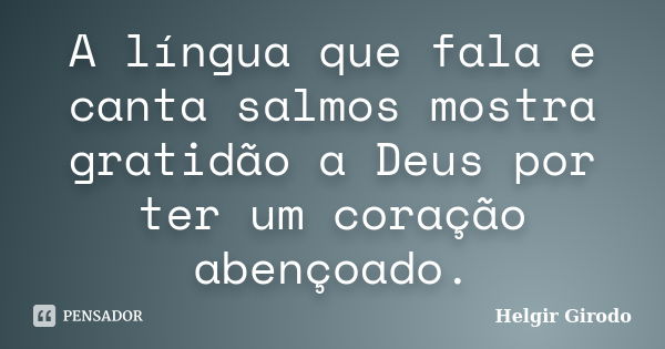 A língua que fala e canta salmos mostra gratidão a Deus por ter um coração abençoado.... Frase de Helgir Girodo.