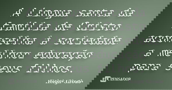 A língua santa da família de Cristo aconselha à sociedade a melhor educação para seus filhos.... Frase de Helgir Girodo.