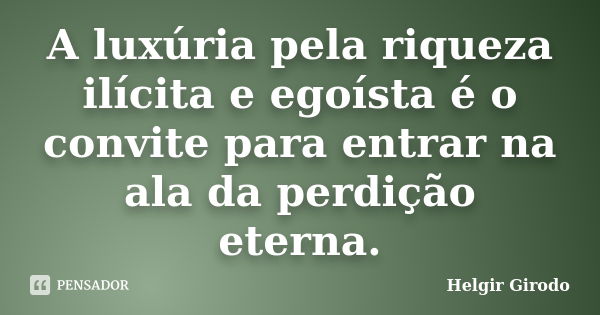 A luxúria pela riqueza ilícita e egoísta é o convite para entrar na ala da perdição eterna.... Frase de Helgir Girodo.