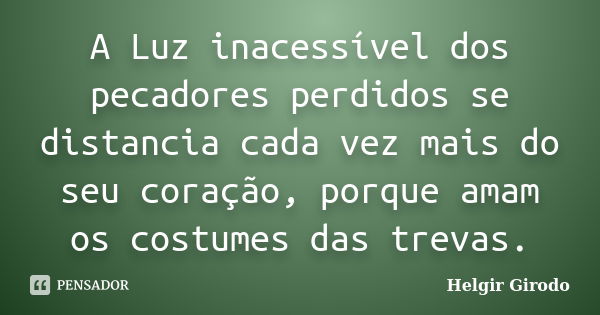 A Luz inacessível dos pecadores perdidos se distancia cada vez mais do seu coração, porque amam os costumes das trevas.... Frase de Helgir Girodo.