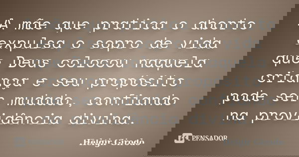 A mãe que pratica o aborto expulsa o sopro de vida que Deus colocou naquela criança e seu propósito pode ser mudado, confiando na providência divina.... Frase de Helgir Girodo.