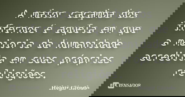 A maior caçamba dos infernos é aquela em que a maioria da humanidade acredita em suas próprias religiões.... Frase de Helgir Girodo.