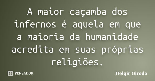 A maior caçamba dos infernos é aquela em que a maioria da humanidade acredita em suas próprias religiões.... Frase de Helgir Girodo.