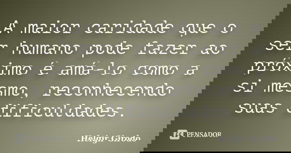 A maior caridade que o ser humano pode fazer ao próximo é amá-lo como a si mesmo, reconhecendo suas dificuldades.... Frase de Helgir Girodo.