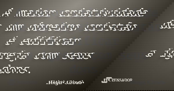 A maior criatividade de um obreiro cristão é edificar a igreja com seus dons.... Frase de Helgir Girodo.