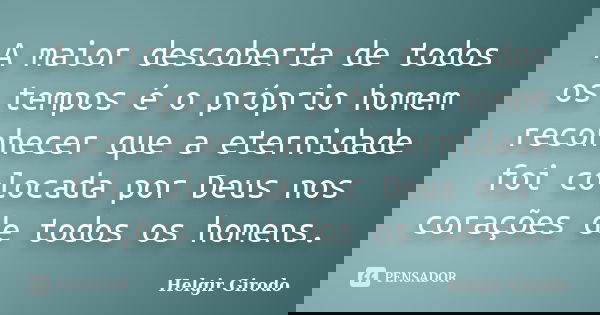 A maior descoberta de todos os tempos é o próprio homem reconhecer que a eternidade foi colocada por Deus nos corações de todos os homens.... Frase de Helgir Girodo.