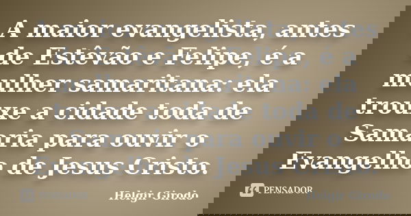 A maior evangelista, antes de Estêvão e Felipe, é a mulher samaritana: ela trouxe a cidade toda de Samaria para ouvir o Evangelho de Jesus Cristo.... Frase de Helgir Girodo.