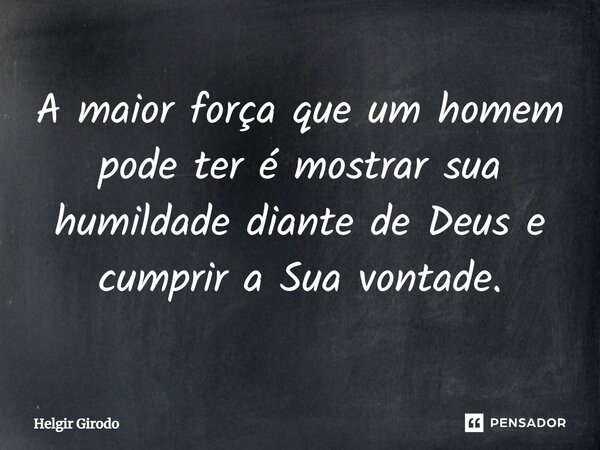 ⁠A maior força que um homem pode ter é mostrar sua humildade diante de Deus e cumprir a Sua vontade.... Frase de Helgir Girodo.