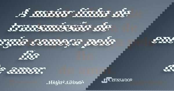 A maior linha de transmissão de energia começa pelo fio de amor.... Frase de Helgir Girodo.