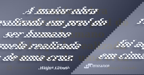 A maior obra realizada em prol do ser humano foi aquela realizada em cima de uma cruz.... Frase de Helgir Girodo.