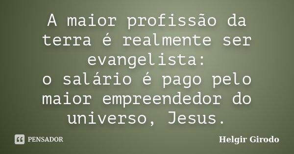 A maior profissão da terra é realmente ser evangelista: o salário é pago pelo maior empreendedor do universo, Jesus.... Frase de Helgir Girodo.