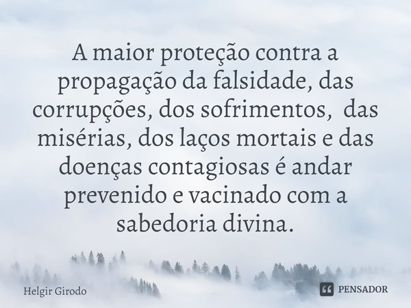 ⁠A maior proteção contra a propagação da falsidade, das corrupções, dos sofrimentos, das misérias, dos laços mortais e das doenças contagiosas é andar prevenido... Frase de Helgir Girodo.