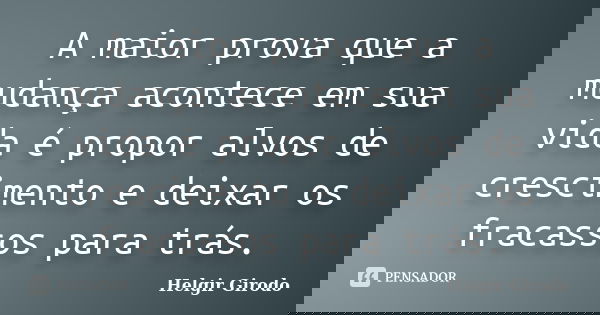 A maior prova que a mudança acontece em sua vida é propor alvos de crescimento e deixar os fracassos para trás.... Frase de Helgir Girodo.