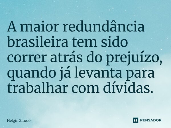 ⁠A maior redundância brasileira tem sido correr atrás do prejuízo, quando já levanta para trabalhar com dívidas.... Frase de Helgir Girodo.