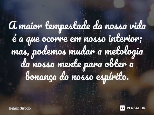 ⁠A maior tempestade da nossa vida é a que ocorre em nosso interior; mas, podemos mudar a metologia da nossa mente para obter a bonança do nosso espírito.... Frase de Helgir Girodo.