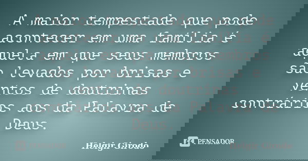 A maior tempestade que pode acontecer em uma família é aquela em que seus membros são levados por brisas e ventos de doutrinas contrários aos da Palavra de Deus... Frase de Helgir Girodo.