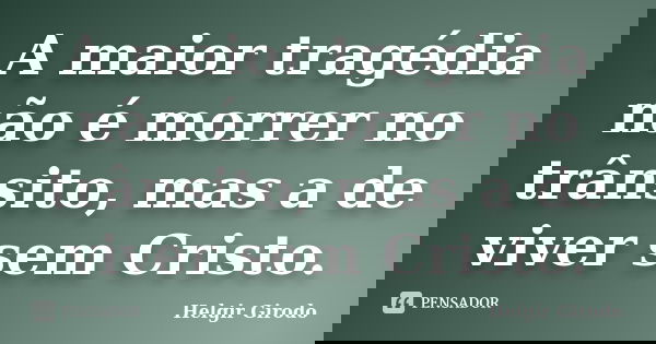 A maior tragédia não é morrer no trânsito, mas a de viver sem Cristo.... Frase de Helgir Girodo.