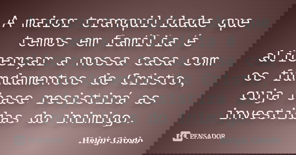 A maior tranquilidade que temos em família é alicerçar a nossa casa com os fundamentos de Cristo, cuja base resistirá as investidas do inimigo.... Frase de Helgir Girodo.