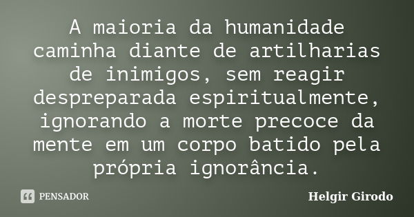 A maioria da humanidade caminha diante de artilharias de inimigos, sem reagir despreparada espiritualmente, ignorando a morte precoce da mente em um corpo batid... Frase de Helgir Girodo.