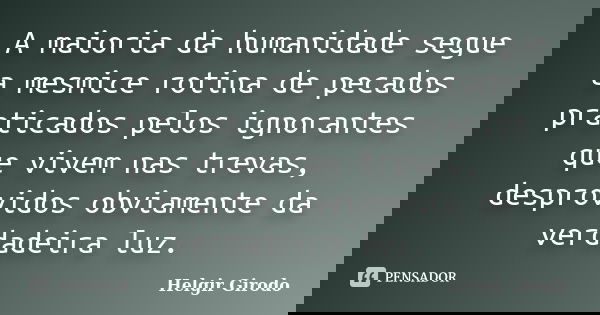 A maioria da humanidade segue a mesmice rotina de pecados praticados pelos ignorantes que vivem nas trevas, desprovidos obviamente da verdadeira luz.... Frase de Helgir Girodo.