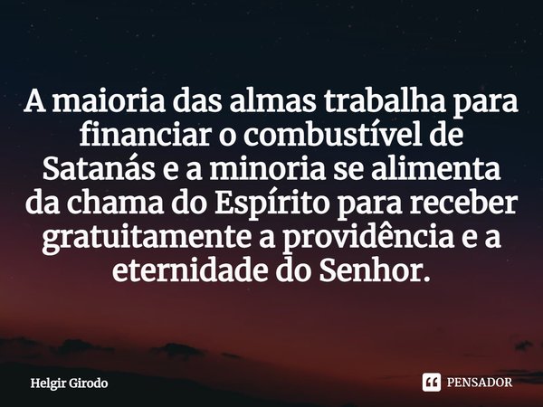 ⁠A maioria das almas trabalha para financiar o combustível de Satanás e a minoria se alimenta da chama do Espírito para receber gratuitamente a providência e a ... Frase de Helgir Girodo.