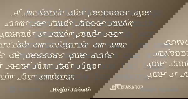 A maioria das pessoas age como se tudo fosse ruim, quando o ruim pode ser convertido em alegria em uma minoria de pessoas que acha que tudo será bom tão logo qu... Frase de Helgir Girodo.