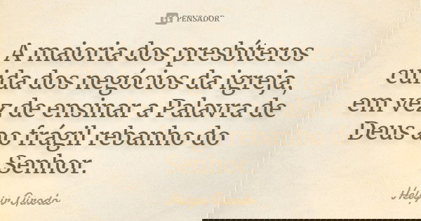 A maioria dos presbíteros cuida dos negócios da igreja, em vez de ensinar a Palavra de Deus ao frágil rebanho do Senhor.... Frase de Helgir Girodo.