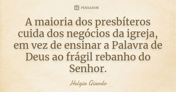 A maioria dos presbíteros cuida dos negócios da igreja, em vez de ensinar a Palavra de Deus ao frágil rebanho do Senhor.... Frase de Helgir Girodo.