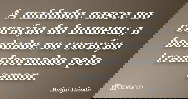 A maldade nasce no coração do homem; a bondade no coração transformado pelo amor.... Frase de Helgir Girodo.