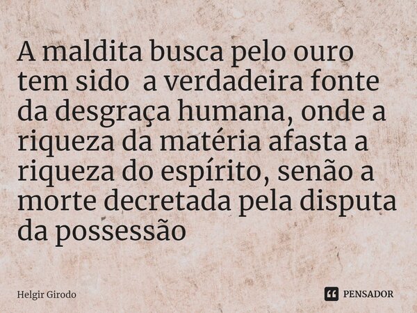 ⁠A maldita busca pelo ouro tem sido a verdadeira fonte da desgraça humana, onde a riqueza da matéria afasta a riqueza do espírito, senão a morte decretada pela ... Frase de Helgir Girodo.