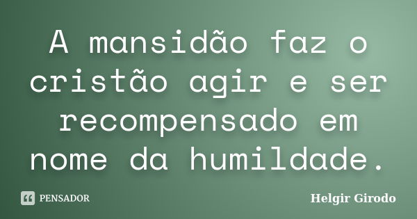 A mansidão faz o cristão agir e ser recompensado em nome da humildade.... Frase de Helgir Girodo.