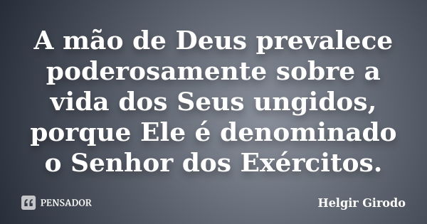 A mão de Deus prevalece poderosamente sobre a vida dos Seus ungidos, porque Ele é denominado o Senhor dos Exércitos.... Frase de Helgir Girodo.