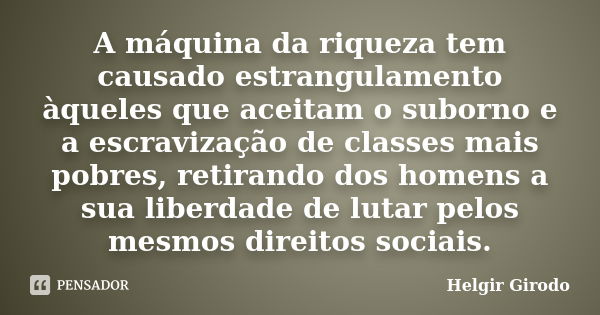 A máquina da riqueza tem causado estrangulamento àqueles que aceitam o suborno e a escravização de classes mais pobres, retirando dos homens a sua liberdade de ... Frase de Helgir Girodo.