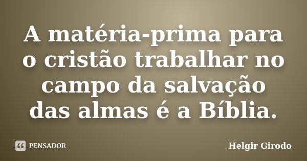 A matéria-prima para o cristão trabalhar no campo da salvação das almas é a Bíblia.... Frase de Helgir Girodo.
