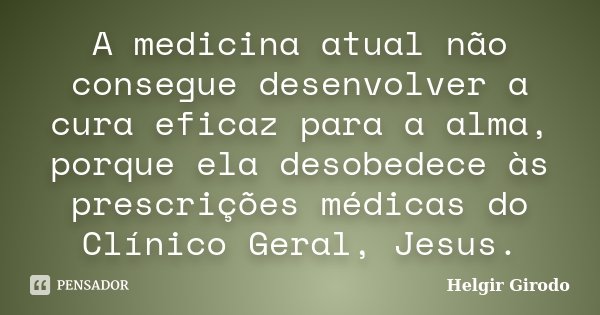 A medicina atual não consegue desenvolver a cura eficaz para a alma, porque ela desobedece às prescrições médicas do Clínico Geral, Jesus.... Frase de Helgir Girodo.
