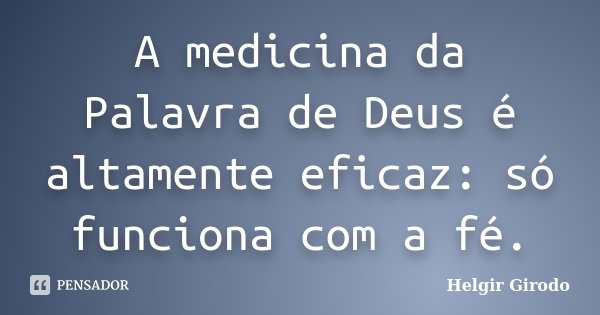 A medicina da Palavra de Deus é altamente eficaz: só funciona com a fé.... Frase de Helgir Girodo.