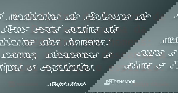 A medicina da Palavra de Deus está acima da medicina dos homens: cura a carne, descansa a alma e limpa o espírito.... Frase de Helgir Girodo.