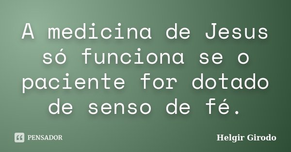 A medicina de Jesus só funciona se o paciente for dotado de senso de fé.... Frase de Helgir Girodo.