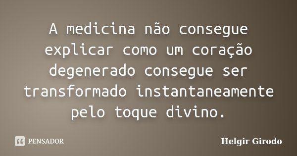 A medicina não consegue explicar como um coração degenerado consegue ser transformado instantaneamente pelo toque divino.... Frase de Helgir Girodo.