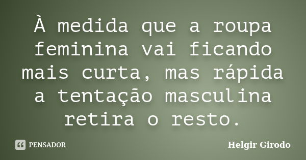 À medida que a roupa feminina vai ficando mais curta, mas rápida a tentação masculina retira o resto.... Frase de Helgir Girodo.