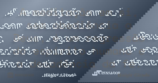 A meditação em si, sem obediência a Deus, é um regressão do espírito humano e a decadência da fé.... Frase de Helgir Girodo.
