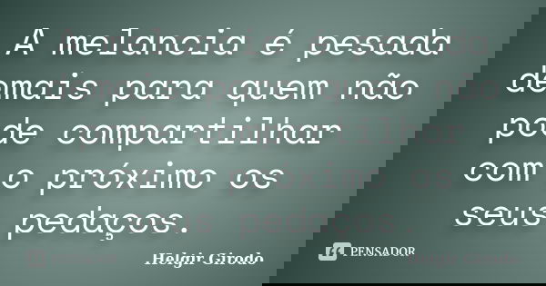 A melancia é pesada demais para quem não pode compartilhar com o próximo os seus pedaços.... Frase de Helgir Girodo.