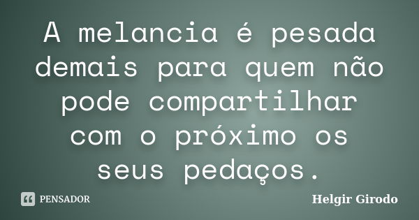 A melancia é pesada demais para quem não pode compartilhar com o próximo os seus pedaços.... Frase de Helgir Girodo.