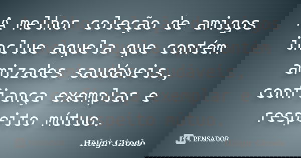 A melhor coleção de amigos inclue aquela que contém amizades saudáveis, confiança exemplar e respeito mútuo.... Frase de Helgir Girodo.