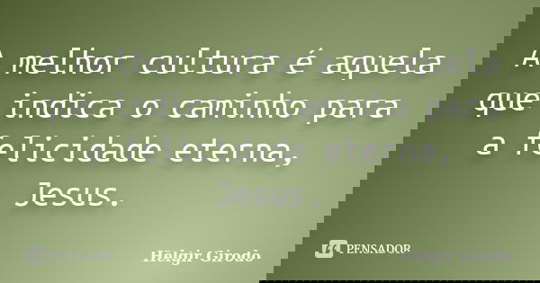 A melhor cultura é aquela que indica o caminho para a felicidade eterna, Jesus.... Frase de Helgir Girodo.
