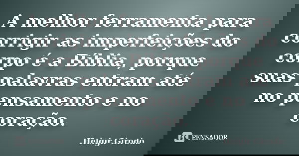A melhor ferramenta para corrigir as imperfeições do corpo é a Bíblia, porque suas palavras entram até no pensamento e no coração.... Frase de Helgir Girodo.